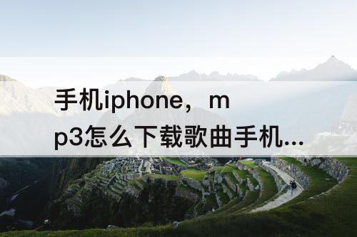 手机iphone，mp3怎么下载歌曲手机iPhone