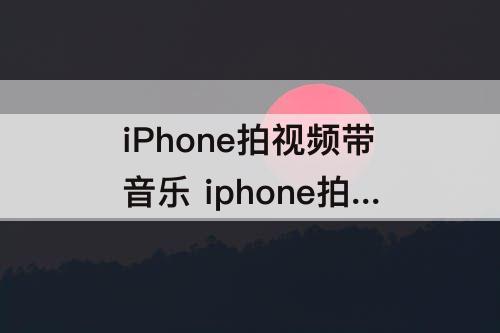 iPhone拍视频带音乐 iphone拍视频带音乐怎么弄