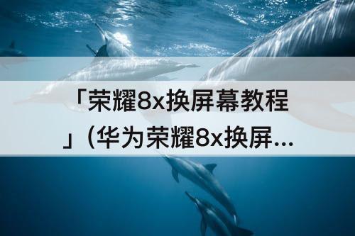 「荣耀8x换屏幕教程」(华为荣耀8x换屏幕教程)