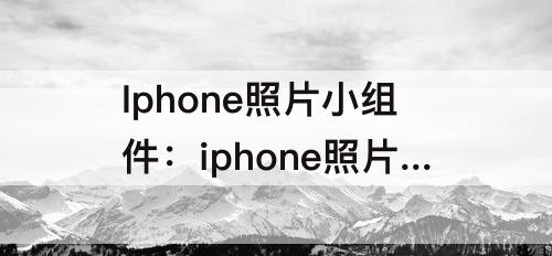 Iphone照片小组件：iphone照片小组件无内容怎么办