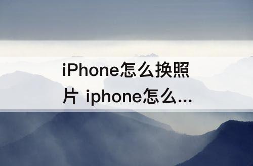 iPhone怎么换照片 iphone怎么换照片的背景色