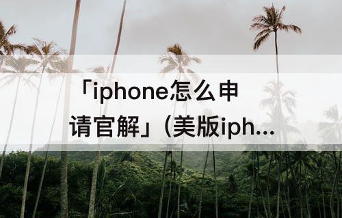 「iphone怎么申请官解」(美版iphone怎么申请官解)