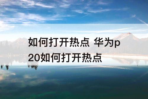 如何打开热点 华为p20如何打开热点