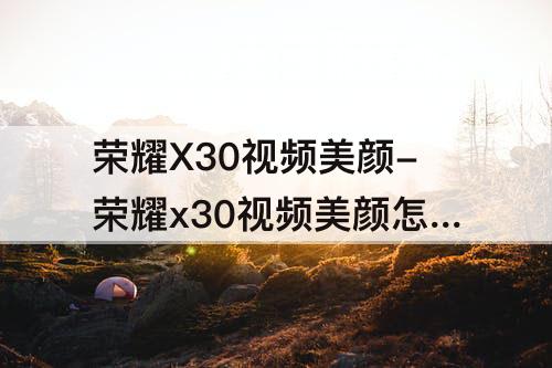 荣耀X30视频美颜-荣耀x30视频美颜怎么开不了