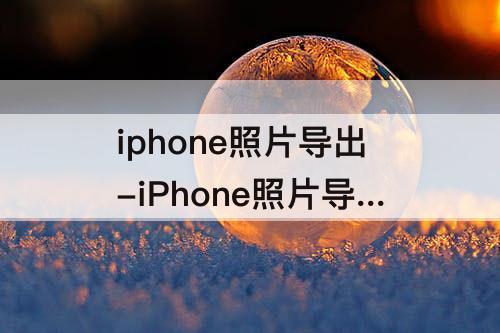 iphone照片导出-iPhone照片导出原图