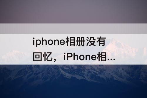 iphone相册没有回忆，iPhone相册没有回忆如何设置为你推荐