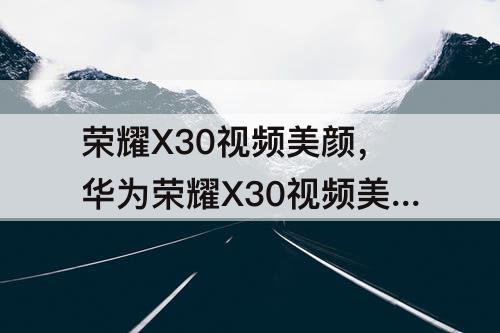 荣耀X30视频美颜，华为荣耀X30视频美颜在哪