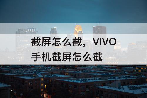 截屏怎么截，VIVO手机截屏怎么截