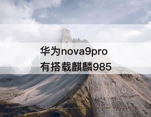 华为nova9pro有搭载麒麟985