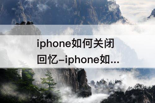 iphone如何关闭回忆-iphone如何关闭回忆功能