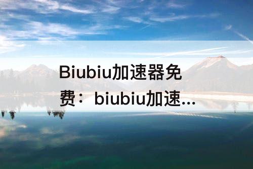 Biubiu加速器免费：biubiu加速器免费加速下载