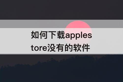 如何下载applestore没有的软件