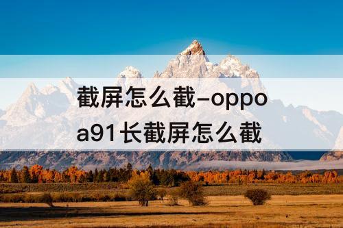 截屏怎么截-oppoa91长截屏怎么截