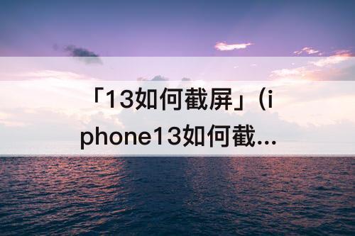 「13如何截屏」(iphone13如何截屏截图)