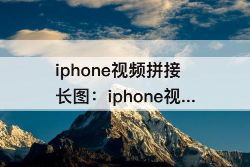 iphone视频拼接长图：iphone视频拼接长图只有一张图片