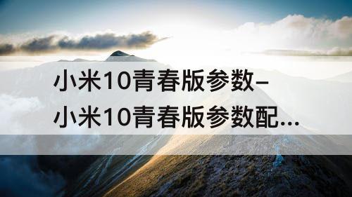 小米10青春版参数-小米10青春版参数配置图