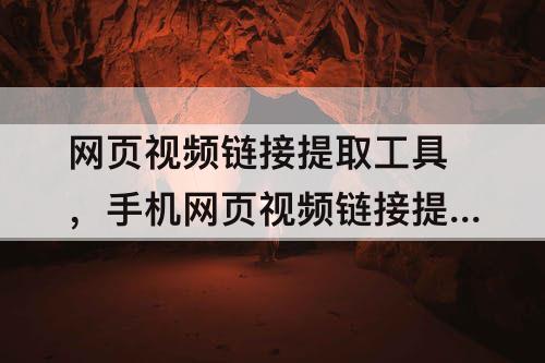 网页视频链接提取工具，手机网页视频链接提取工具