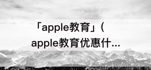 「apple教育」(apple教育优惠什么时候)