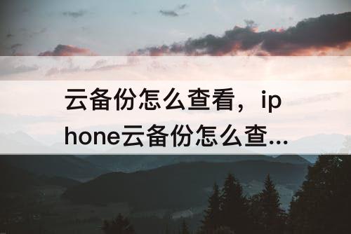 云备份怎么查看，iphone云备份怎么查看照片