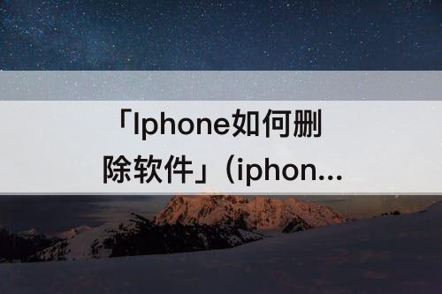 「Iphone如何删除软件」(iphone如何删除软件数据)