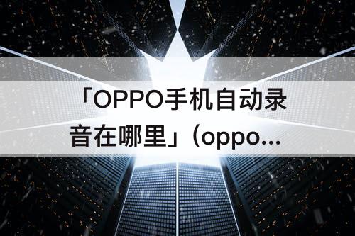 「OPPO手机自动录音在哪里」(oppo手机自动录音在哪里设置)