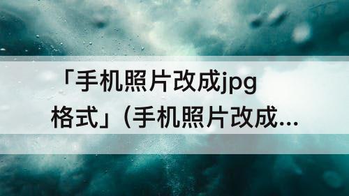 「手机照片改成jpg格式」(手机照片改成jpg格式文件)