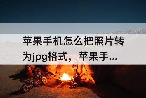 苹果手机怎么把照片转为jpg格式，苹果手机怎么把照片转为jpg格式发出去