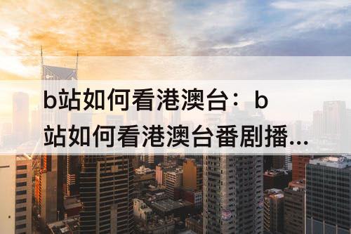 b站如何看港澳台：b站如何看港澳台番剧播放