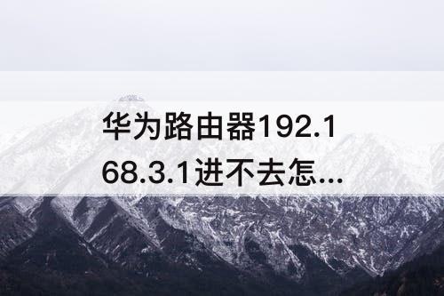 华为路由器192.168.3.1进不去怎么回事