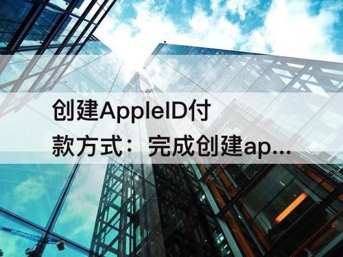 创建AppleID付款方式：完成创建appleid付款方式怎么弄