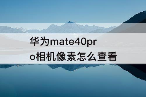 华为mate40pro相机像素怎么查看