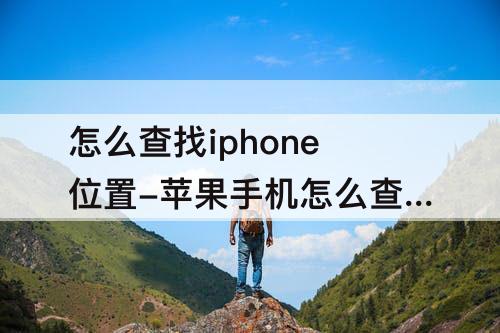 怎么查找iphone位置-苹果手机怎么查找iphone位置