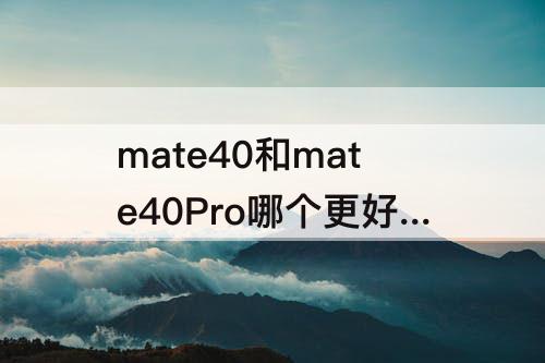 mate40和mate40Pro哪个更好 mate40和mate40pro哪个更好