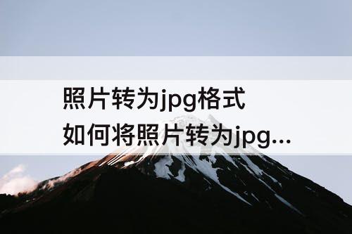 照片转为jpg格式 如何将照片转为jpg格式上传到qq