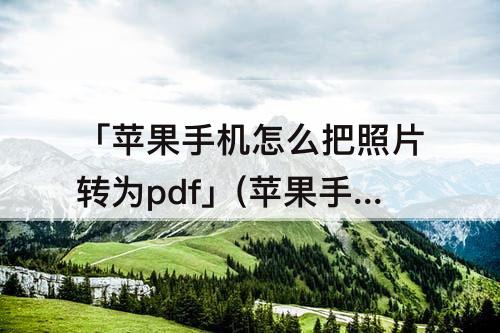 「苹果手机怎么把照片转为pdf」(苹果手机怎么把照片转为pdf文件)