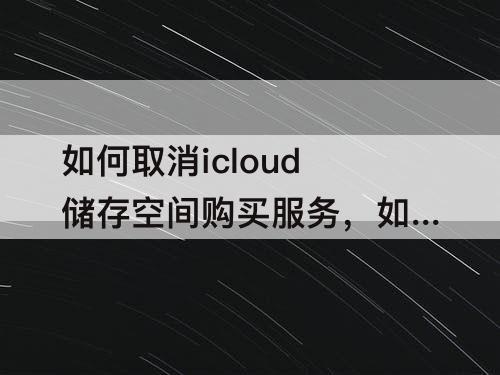 如何取消icloud储存空间购买服务，如何取消icloud储存空间购买服务提示