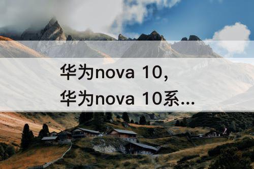 华为nova 10，华为nova 10系列