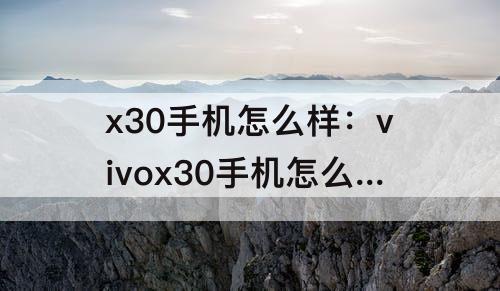 x30手机怎么样：vivox30手机怎么样切换经典桌面