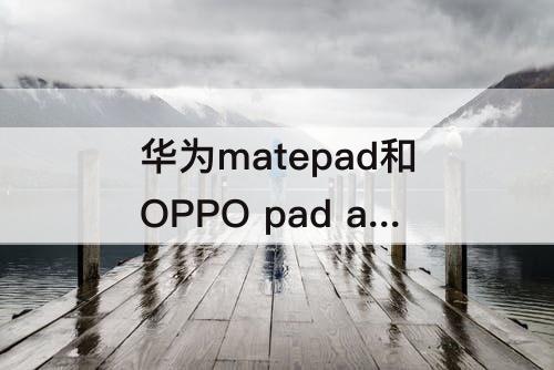 华为matepad和OPPO pad air