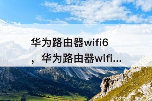 华为路由器wifi6，华为路由器wifi6+怎么样