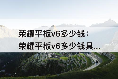 荣耀平板v6多少钱：荣耀平板v6多少钱具体