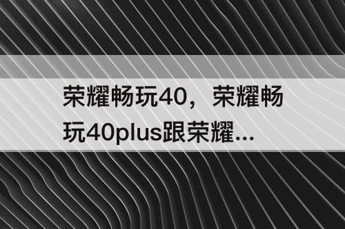 荣耀畅玩40，荣耀畅玩40plus跟荣耀x30