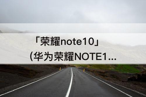 「荣耀note10」(华为荣耀NOTE10)