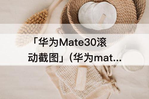 「华为Mate30滚动截图」(华为mate30滚动截图截不全)