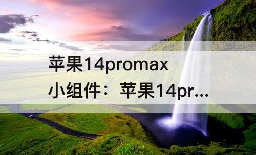 苹果14promax小组件：苹果14promax小组件怎么设置