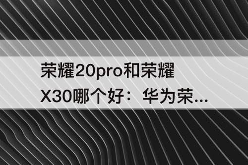 荣耀20pro和荣耀X30哪个好：华为荣耀20Pro和荣耀x30哪个好