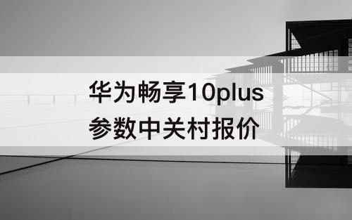 华为畅享10plus参数中关村报价