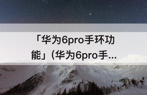 「华为6pro手环功能」(华为6pro手环功能苹果)