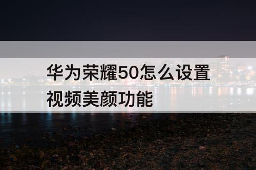 华为荣耀50怎么设置视频美颜功能