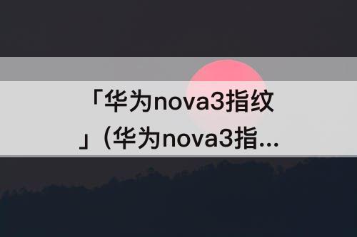 「华为nova3指纹」(华为nova3指纹解锁设置不见了)